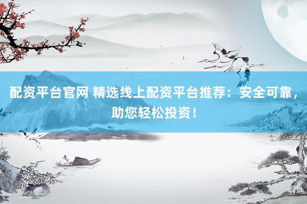 配资平台官网 精选线上配资平台推荐：安全可靠，助您轻松投资！