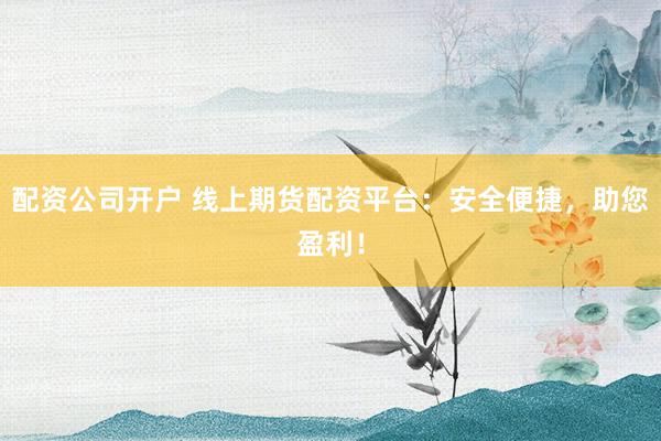 配资公司开户 线上期货配资平台：安全便捷，助您盈利！
