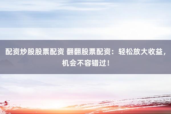 配资炒股股票配资 翻翻股票配资：轻松放大收益，机会不容错过！