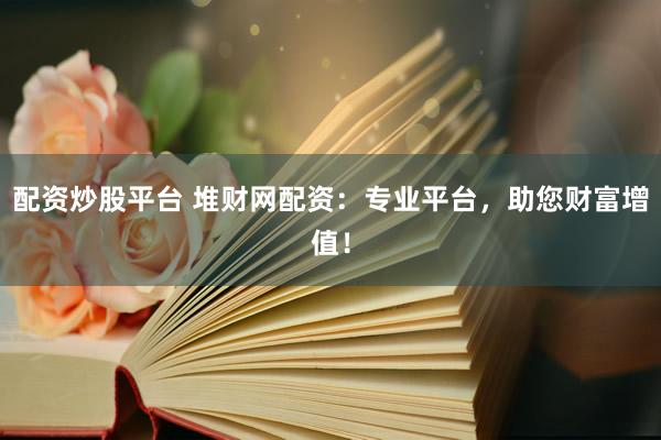 配资炒股平台 堆财网配资：专业平台，助您财富增值！