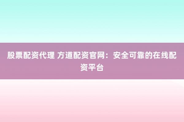 股票配资代理 方道配资官网：安全可靠的在线配资平台