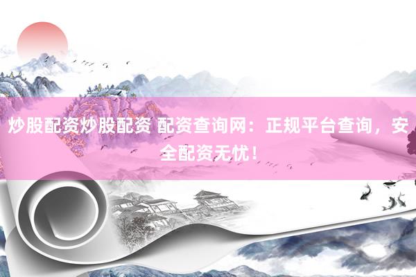 炒股配资炒股配资 配资查询网：正规平台查询，安全配资无忧！