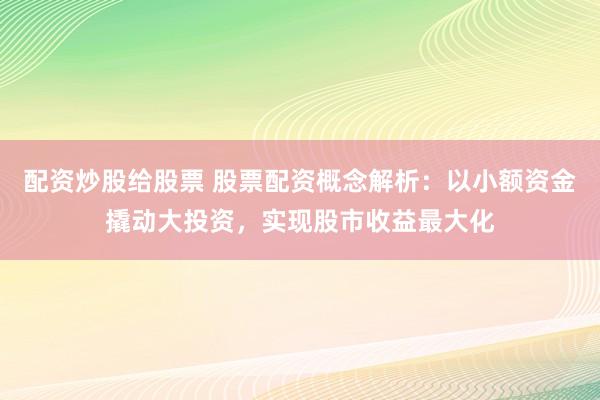 配资炒股给股票 股票配资概念解析：以小额资金撬动大投资，实现股市收益最大化