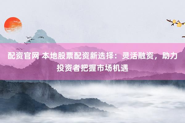 配资官网 本地股票配资新选择：灵活融资，助力投资者把握市场机遇