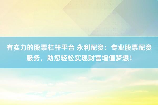 有实力的股票杠杆平台 永利配资：专业股票配资服务，助您轻松实现财富增值梦想！