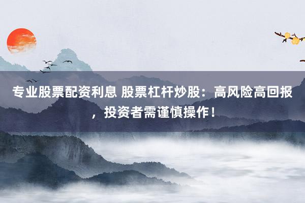 专业股票配资利息 股票杠杆炒股：高风险高回报，投资者需谨慎操作！