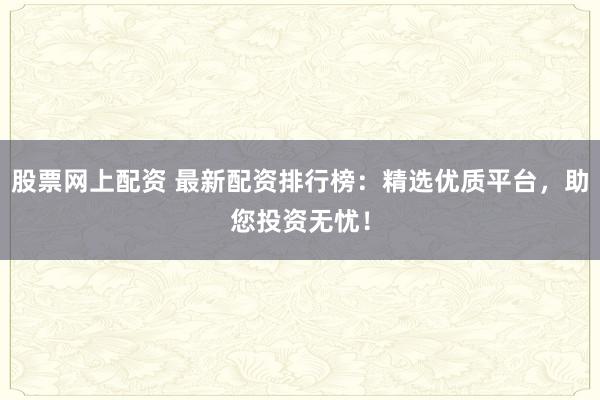 股票网上配资 最新配资排行榜：精选优质平台，助您投资无忧！