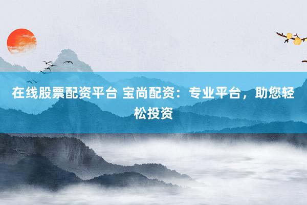 在线股票配资平台 宝尚配资：专业平台，助您轻松投资