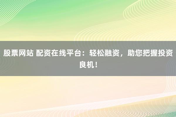 股票网站 配资在线平台:轻松融资,助您把握投资良机!