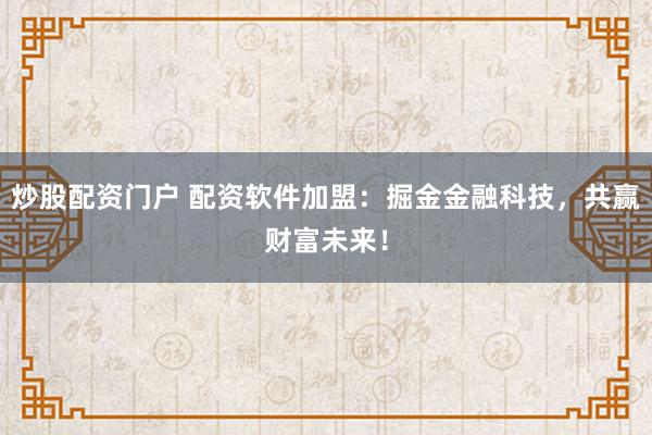 炒股配资门户 配资软件加盟：掘金金融科技，共赢财富未来！