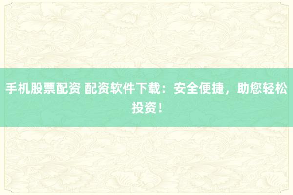 手机股票配资 配资软件下载：安全便捷，助您轻松投资！