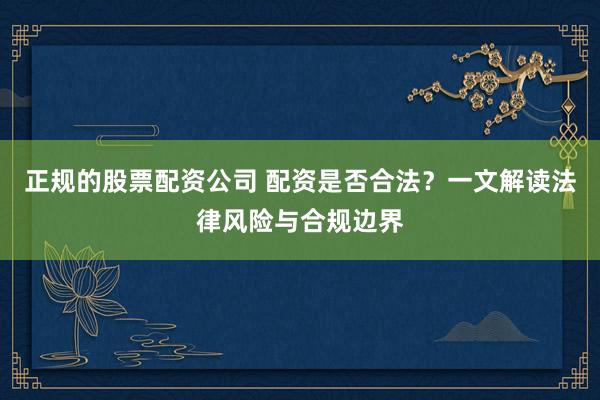 正规的股票配资公司 配资是否合法？一文解读法律风险与合规边界