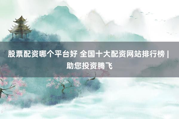 股票配资哪个平台好 全国十大配资网站排行榜 | 助您投资腾飞