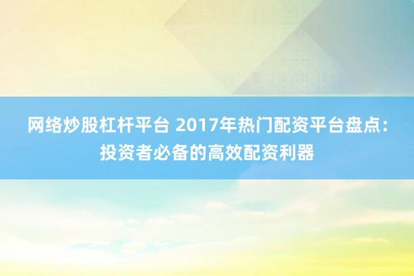 网络炒股杠杆平台 2017年热门配资平台盘点：投资者必备的高效配资利器