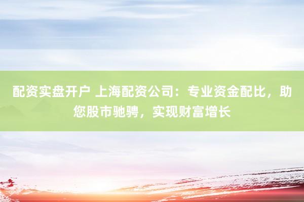 配资实盘开户 上海配资公司：专业资金配比，助您股市驰骋，实现财富增长
