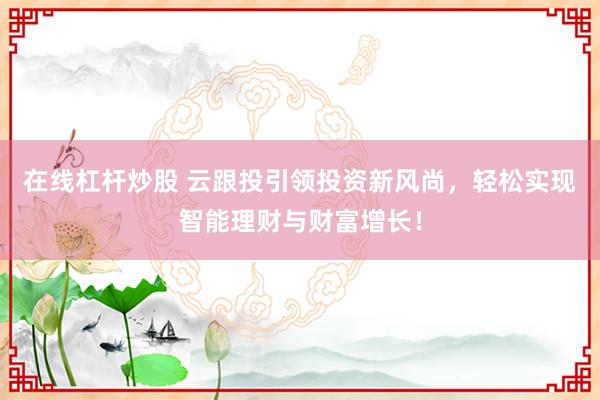 在线杠杆炒股 云跟投引领投资新风尚，轻松实现智能理财与财富增长！