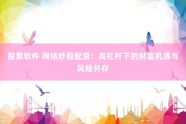股票软件 网络炒股配资：高杠杆下的财富机遇与风险并存