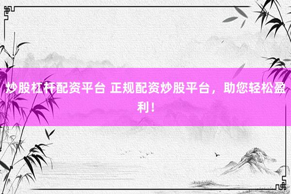 炒股杠杆配资平台 正规配资炒股平台，助您轻松盈利！