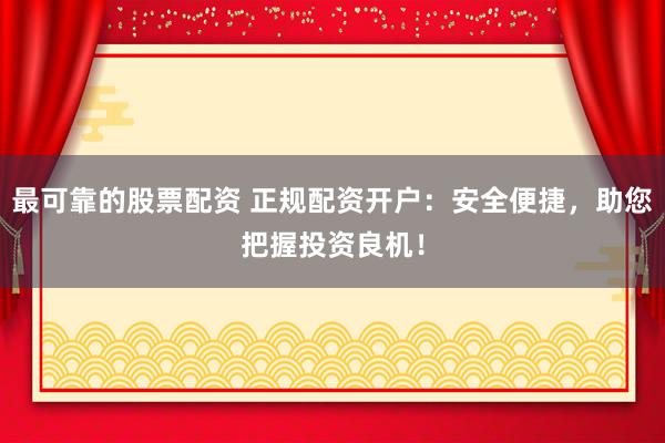 最可靠的股票配资 正规配资开户：安全便捷，助您把握投资良机！