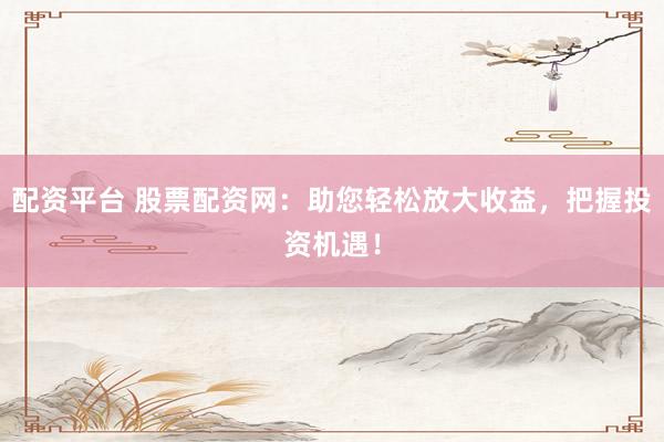 配资平台 股票配资网：助您轻松放大收益，把握投资机遇！