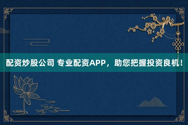 配资炒股公司 专业配资APP，助您把握投资良机！