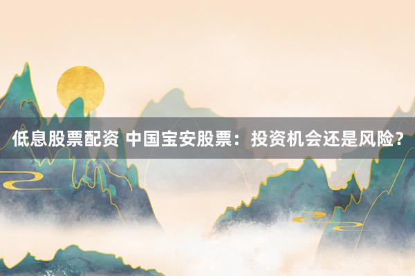 低息股票配资 中国宝安股票:投资机会还是风险?