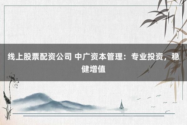 线上股票配资公司 中广资本管理：专业投资，稳健增值