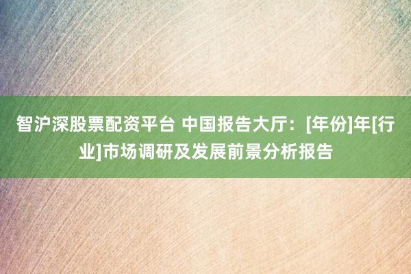 智沪深股票配资平台 中国报告大厅：[年份]年[行业]市场调研及发展前景分析报告