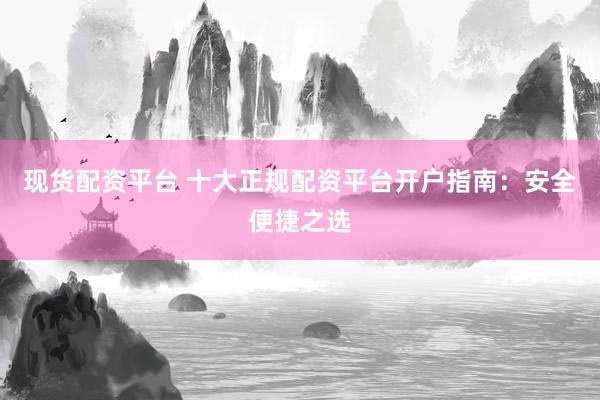 现货配资平台 十大正规配资平台开户指南：安全便捷之选