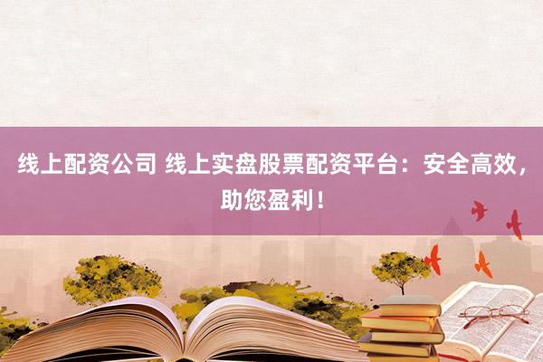 线上配资公司 线上实盘股票配资平台：安全高效，助您盈利！