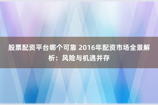 股票配资平台哪个可靠 2016年配资市场全景解析：风险与机遇并存
