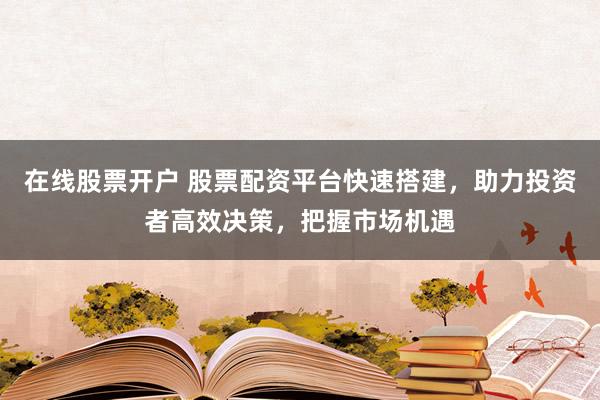 在线股票开户 股票配资平台快速搭建，助力投资者高效决策，把握市场机遇