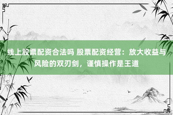 线上股票配资合法吗 股票配资经营：放大收益与风险的双刃剑，谨慎操作是王道