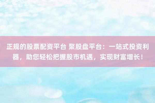 正规的股票配资平台 聚股盘平台：一站式投资利器，助您轻松把握股市机遇，实现财富增长！