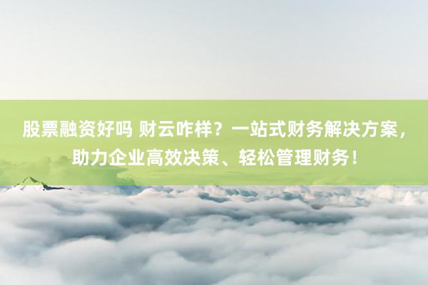 股票融资好吗 财云咋样？一站式财务解决方案，助力企业高效决策、轻松管理财务！