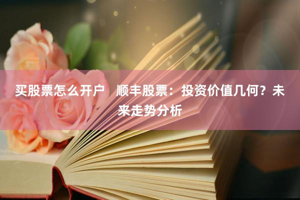 买股票怎么开户   顺丰股票：投资价值几何？未来走势分析
