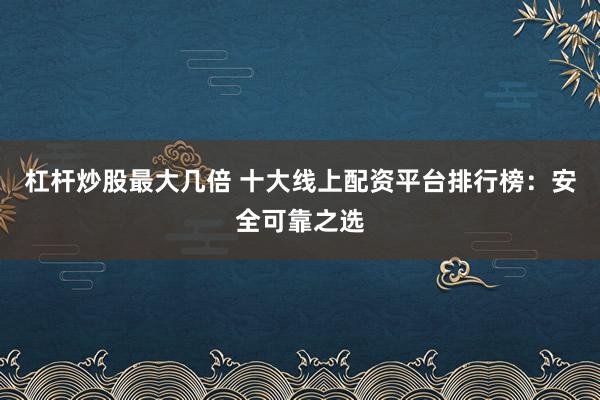 杠杆炒股最大几倍 十大线上配资平台排行榜：安全可靠之选