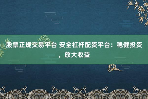 股票正规交易平台 安全杠杆配资平台：稳健投资，放大收益