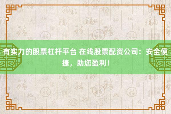 有实力的股票杠杆平台 在线股票配资公司：安全便捷，助您盈利！