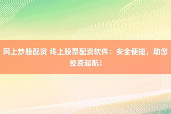 网上炒股配资 线上股票配资软件：安全便捷，助您投资起航！