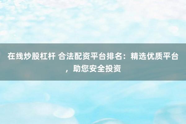 在线炒股杠杆 合法配资平台排名：精选优质平台，助您安全投资