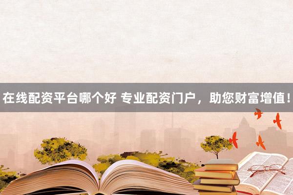 在线配资平台哪个好 专业配资门户,助您财富增值!