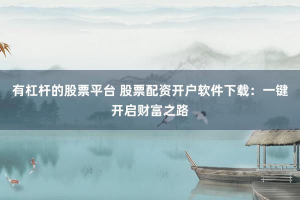 有杠杆的股票平台 股票配资开户软件下载:一键开启财富之路
