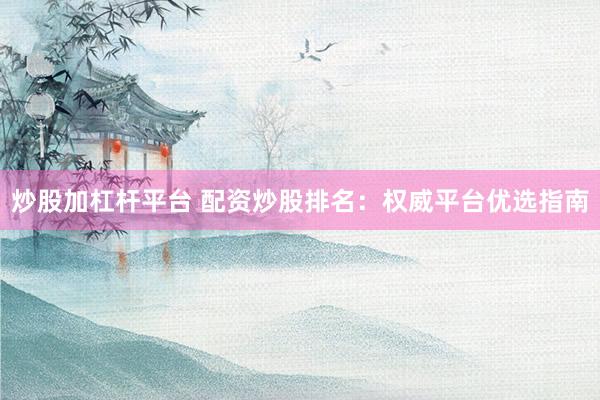 炒股加杠杆平台 配资炒股排名：权威平台优选指南