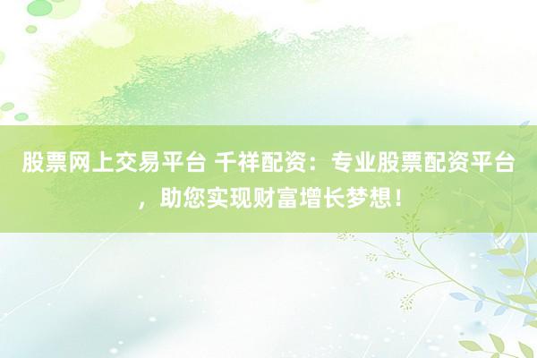 股票网上交易平台 千祥配资：专业股票配资平台，助您实现财富增长梦想！