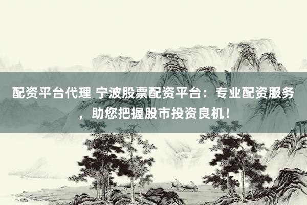 配资平台代理 宁波股票配资平台：专业配资服务，助您把握股市投资良机！