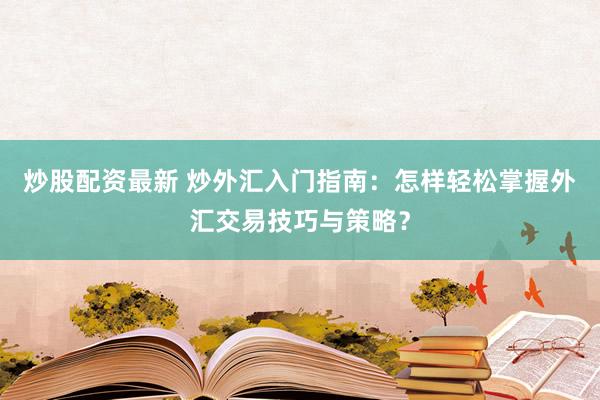 炒股配资最新 炒外汇入门指南：怎样轻松掌握外汇交易技巧与策略？