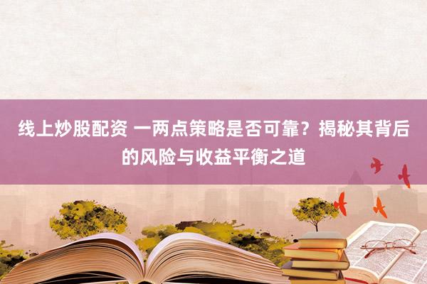线上炒股配资 一两点策略是否可靠？揭秘其背后的风险与收益平衡之道