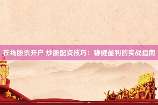 在线股票开户 炒股配资技巧：稳健盈利的实战指南