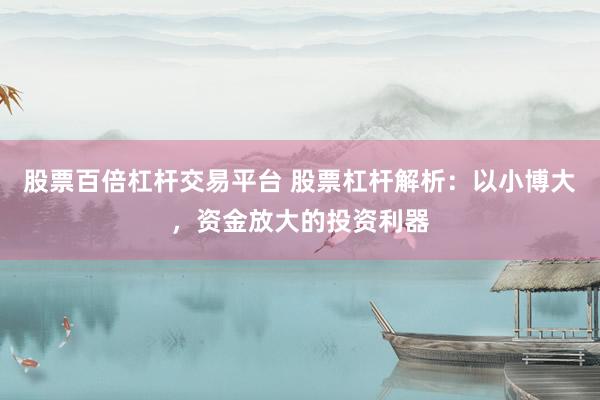 股票百倍杠杆交易平台 股票杠杆解析：以小博大，资金放大的投资利器